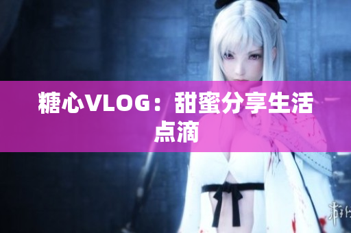 糖心VLOG：甜蜜分享生活点滴
