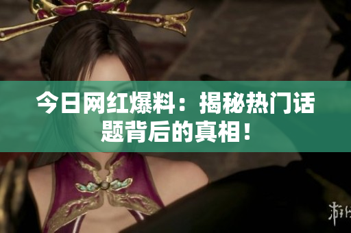 今日网红爆料：揭秘热门话题背后的真相！