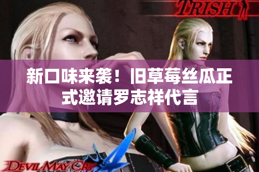 新口味来袭！旧草莓丝瓜正式邀请罗志祥代言