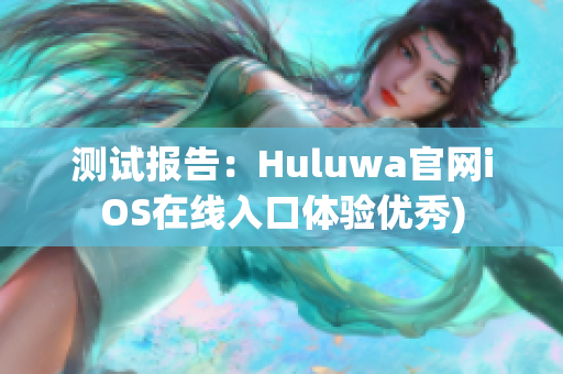 测试报告：Huluwa官网iOS在线入口体验优秀)