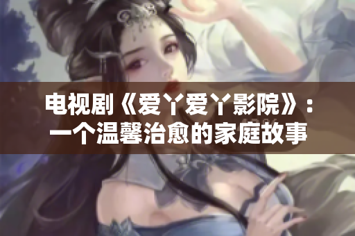 电视剧《爱丫爱丫影院》：一个温馨治愈的家庭故事