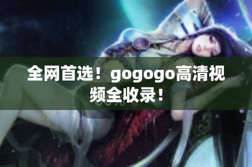 全网首选！gogogo高清视频全收录！