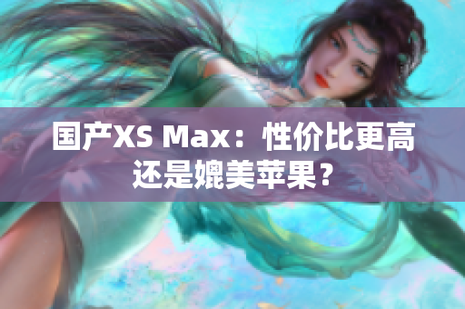 国产XS Max：性价比更高还是媲美苹果？
