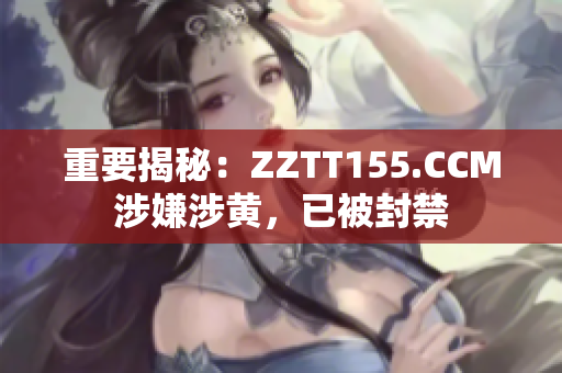重要揭秘：ZZTT155.CCM涉嫌涉黄，已被封禁