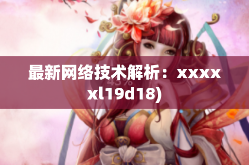 最新网络技术解析：xxxxxl19d18)