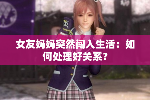 女友妈妈突然闯入生活：如何处理好关系？