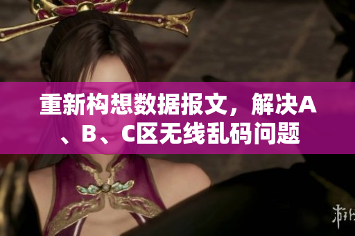 重新构想数据报文，解决A、B、C区无线乱码问题