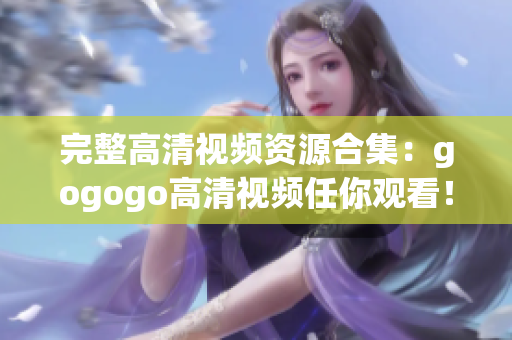 完整高清视频资源合集：gogogo高清视频任你观看！