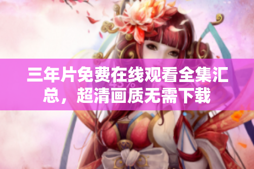 三年片免费在线观看全集汇总，超清画质无需下载