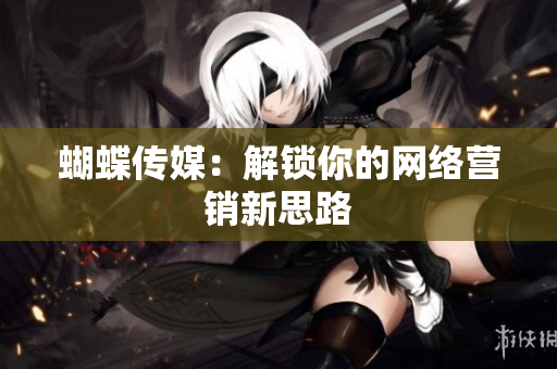 蝴蝶传媒：解锁你的网络营销新思路