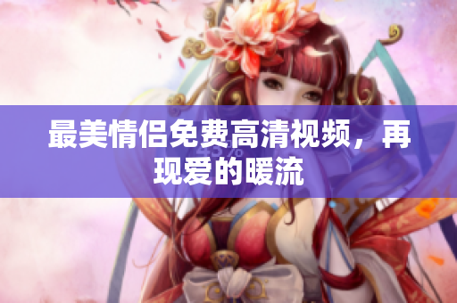最美情侣免费高清视频，再现爱的暖流