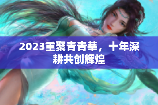 2023重聚青青莘，十年深耕共创辉煌