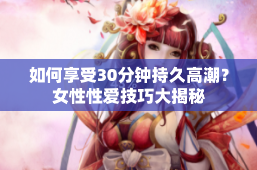 如何享受30分钟持久高潮？女性性爱技巧大揭秘