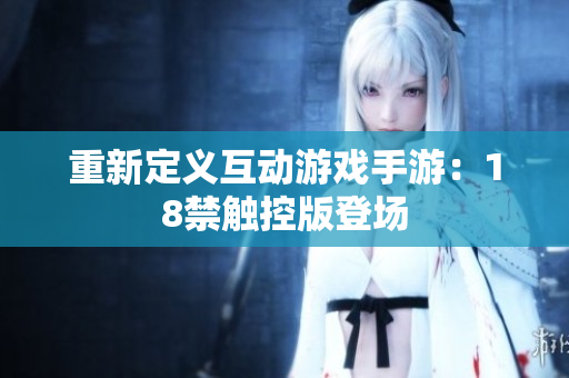 重新定义互动游戏手游：18禁触控版登场