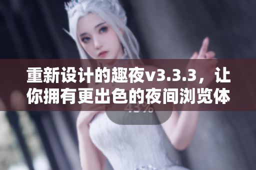 重新设计的趣夜v3.3.3，让你拥有更出色的夜间浏览体验