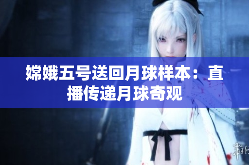 嫦娥五号送回月球样本：直播传递月球奇观