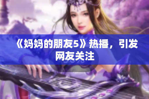 《妈妈的朋友5》热播，引发网友关注