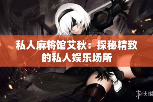 私人麻将馆艾秋：探秘精致的私人娱乐场所