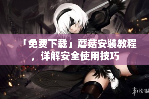 「免费下载」蘑菇安装教程，详解安全使用技巧