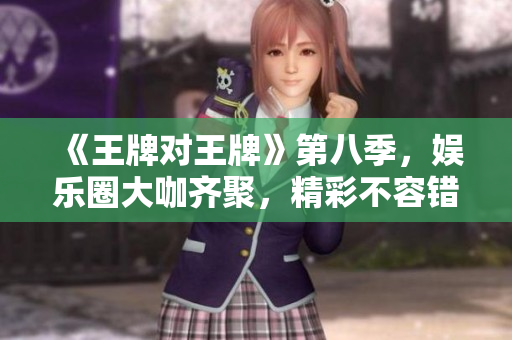《王牌对王牌》第八季，娱乐圈大咖齐聚，精彩不容错过！