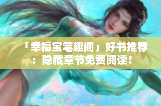 「幸福宝笔趣阁」好书推荐：隐藏章节免费阅读！