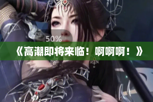 《高潮即将来临！啊啊啊！》