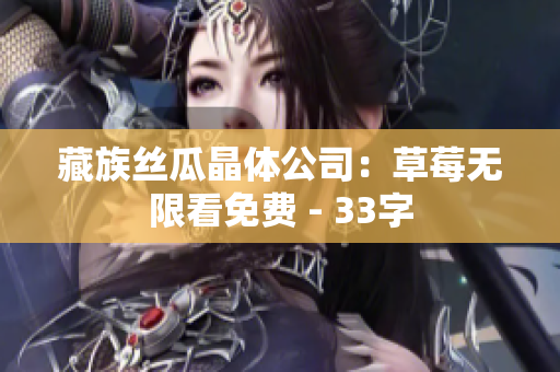 藏族丝瓜晶体公司：草莓无限看免费 - 33字