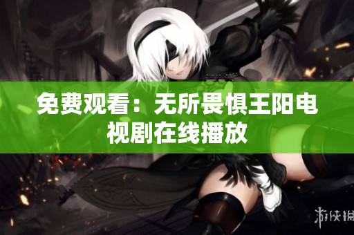 免费观看：无所畏惧王阳电视剧在线播放