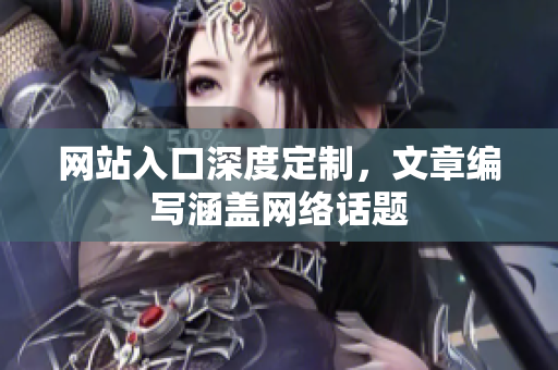 网站入口深度定制，文章编写涵盖网络话题