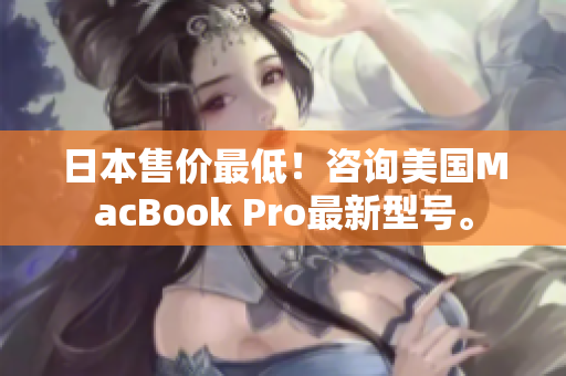 日本售价最低！咨询美国MacBook Pro最新型号。