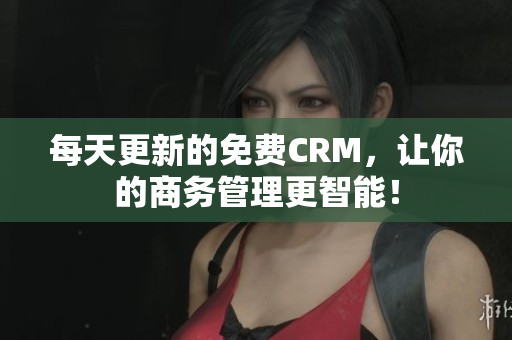 每天更新的免费CRM，让你的商务管理更智能！