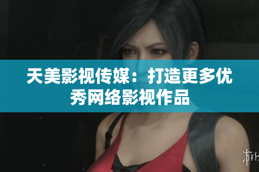 天美影视传媒：打造更多优秀网络影视作品