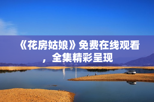 《花房姑娘》免费在线观看，全集精彩呈现