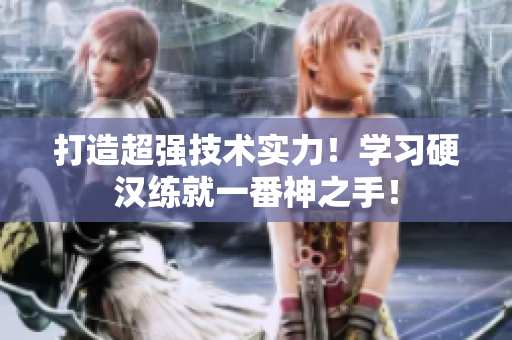 打造超强技术实力！学习硬汉练就一番神之手！