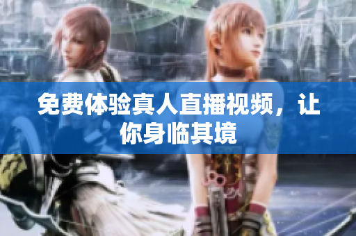 免费体验真人直播视频，让你身临其境