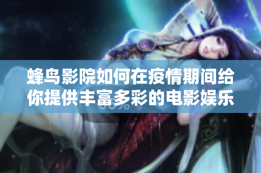蜂鸟影院如何在疫情期间给你提供丰富多彩的电影娱乐？