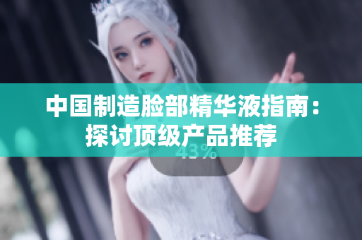中国制造脸部精华液指南：探讨顶级产品推荐