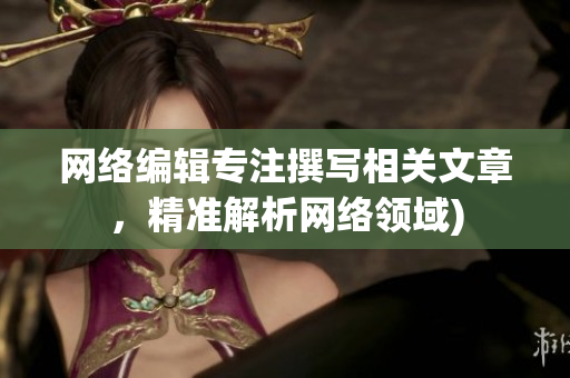 网络编辑专注撰写相关文章，精准解析网络领域)
