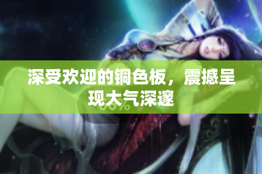 深受欢迎的铜色板，震撼呈现大气深邃