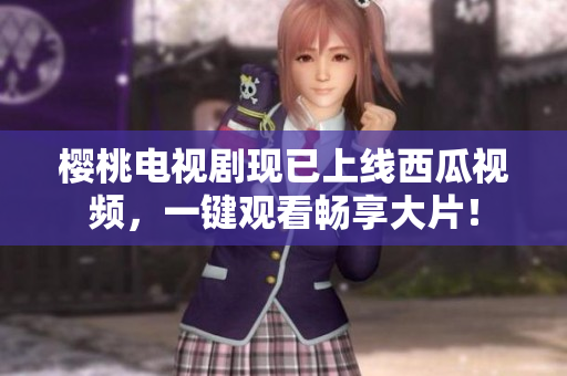 樱桃电视剧现已上线西瓜视频，一键观看畅享大片！