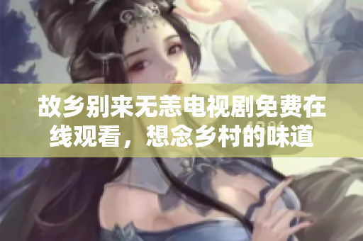 故乡别来无恙电视剧免费在线观看，想念乡村的味道