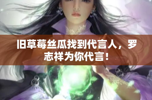 旧草莓丝瓜找到代言人，罗志祥为你代言！