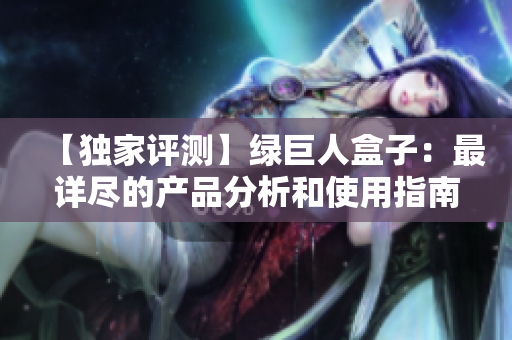 【独家评测】绿巨人盒子：最详尽的产品分析和使用指南