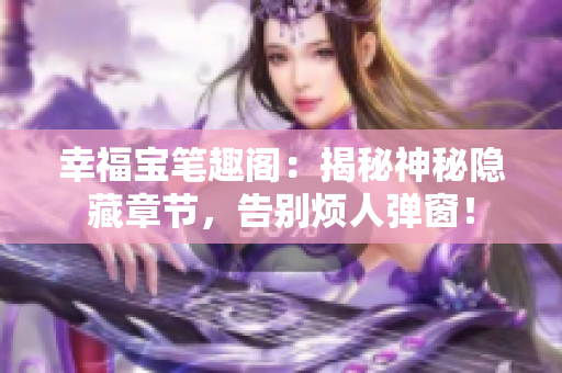 幸福宝笔趣阁：揭秘神秘隐藏章节，告别烦人弹窗！
