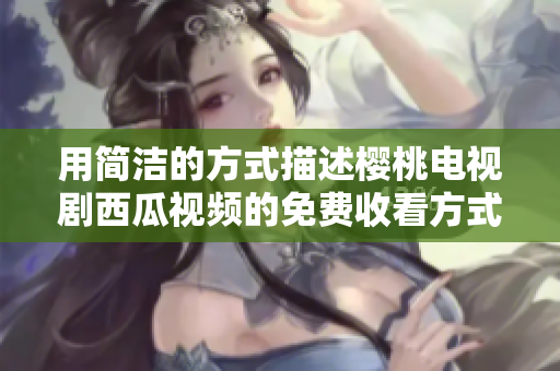 用简洁的方式描述樱桃电视剧西瓜视频的免费收看方式