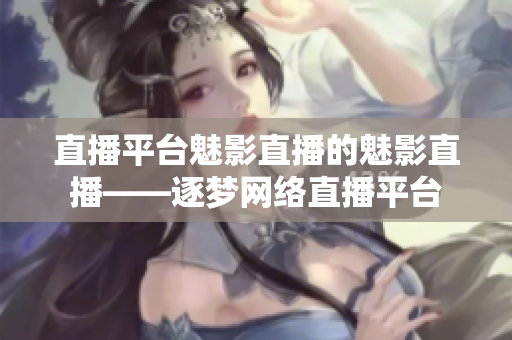 直播平台魅影直播的魅影直播——逐梦网络直播平台
