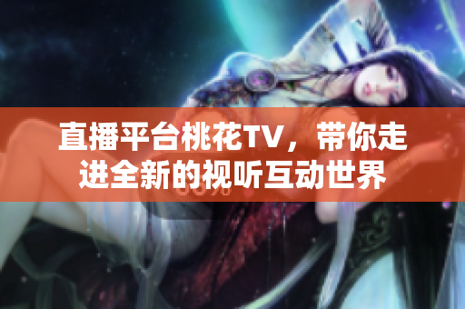 直播平台桃花TV，带你走进全新的视听互动世界