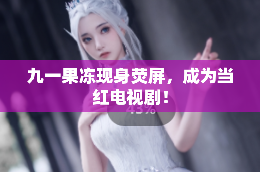 九一果冻现身荧屏，成为当红电视剧！