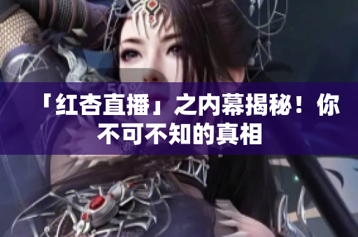 「红杏直播」之内幕揭秘！你不可不知的真相