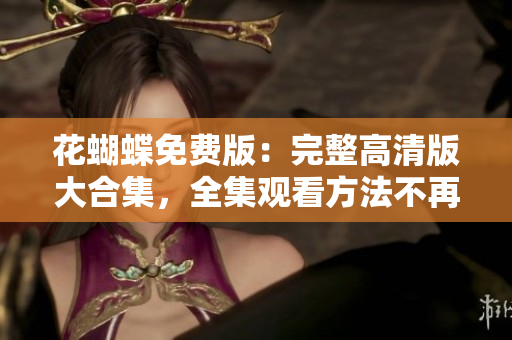 花蝴蝶免费版：完整高清版大合集，全集观看方法不再是梦